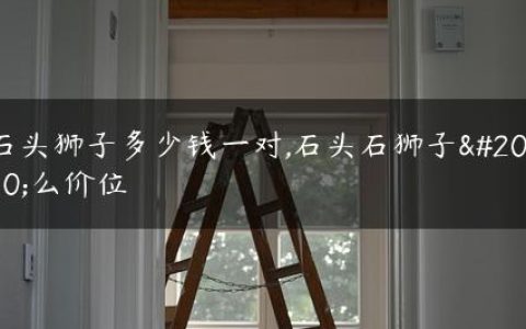 石头狮子多少钱一对,石头石狮子什么价位