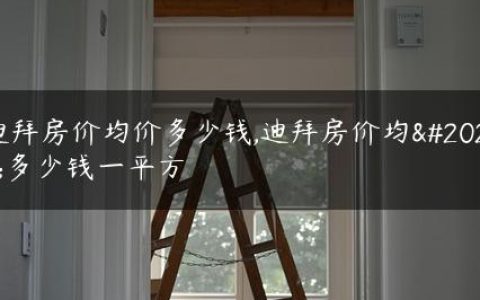 迪拜房价均价多少钱,迪拜房价均价多少钱一平方