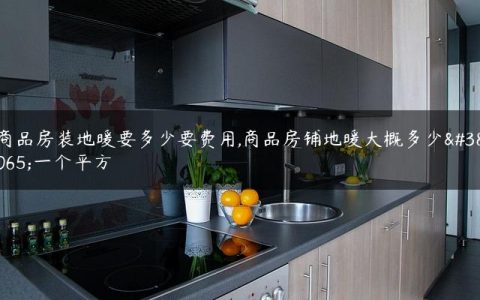 商品房装地暖要多少要费用,商品房铺地暖大概多少钱一个平方