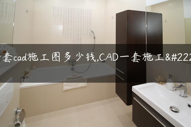 一套cad施工图多少钱,CAD一套施工图