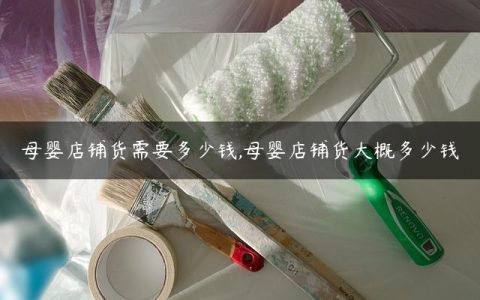 母婴店铺货需要多少钱,母婴店铺货大概多少钱