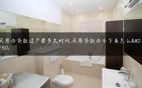 买房办贷款过户要多久时间,买房贷款办不下来怎么办