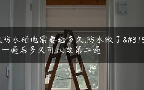 做防水砸地需要晒多久,防水做了第一遍后多久可以做第二遍