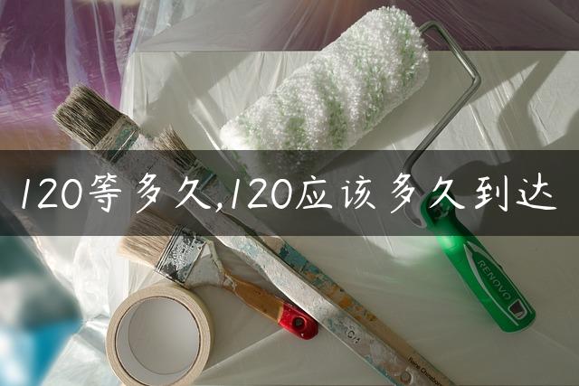 120等多久,120应该多久到达