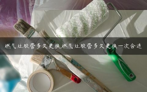 燃气灶胶管多久更换,燃气灶胶管多久更换一次合适