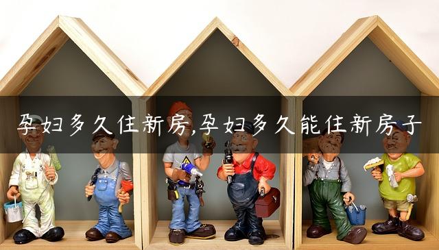 孕妇多久住新房,孕妇多久能住新房子