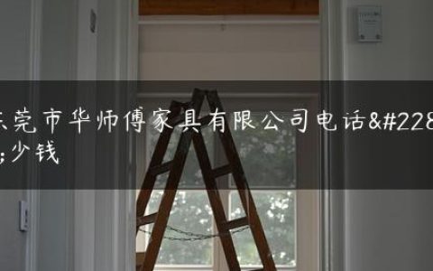 东莞市华师傅家具有限公司电话多少钱