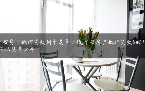 平安房子抵押贷款利率是多少钱,平安房产抵押贷款可以贷多少年