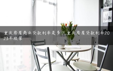 重庆房屋商业贷款利率是多少,重庆房屋贷款利率2023年政策
