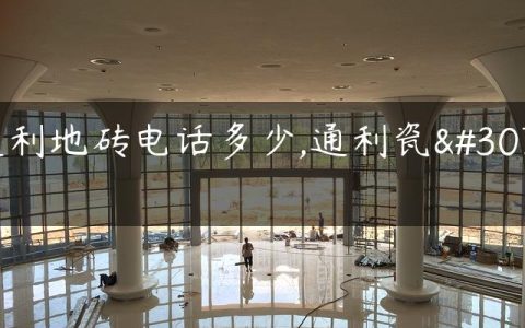 通利地砖电话多少,通利瓷砖