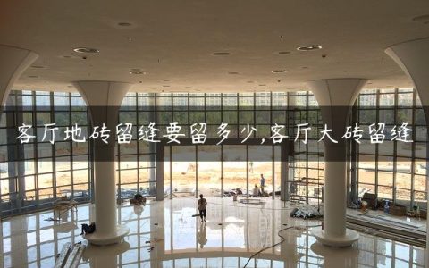 客厅地砖留缝要留多少,客厅大砖留缝