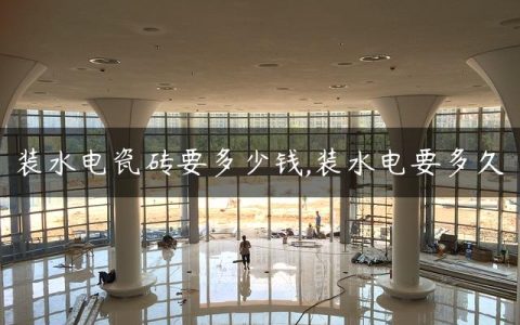 装水电瓷砖要多少钱,装水电要多久