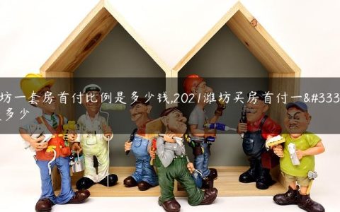 潍坊一套房首付比例是多少钱,2021潍坊买房首付一般是多少