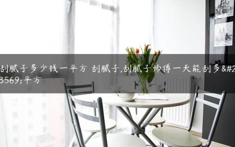 刮腻子多少钱一平方 刮腻子,刮腻子师傅一天能刮多少平方