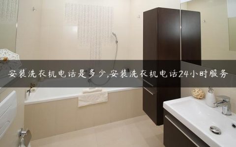安装洗衣机电话是多少,安装洗衣机电话24小时服务