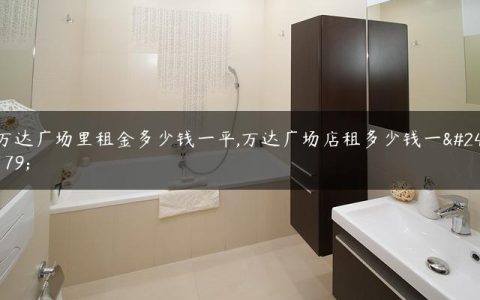 万达广场里租金多少钱一平,万达广场店租多少钱一平