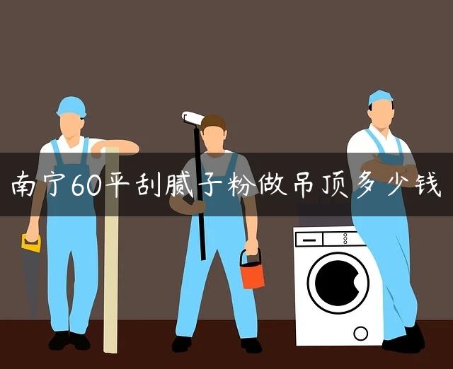 南宁60平刮腻子粉做吊顶多少钱