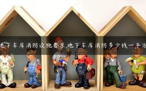 地下车库消防设施要求,地下车库消防多少钱一平方