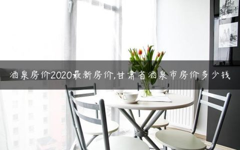 酒泉房价2020最新房价,甘肃省酒泉市房价多少钱