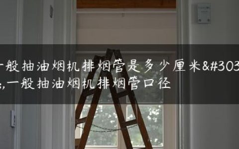一般抽油烟机排烟管是多少厘米的,一般抽油烟机排烟管口径