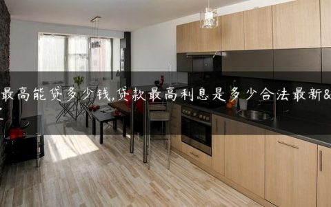 贷款最高能贷多少钱,贷款最高利息是多少合法最新规定