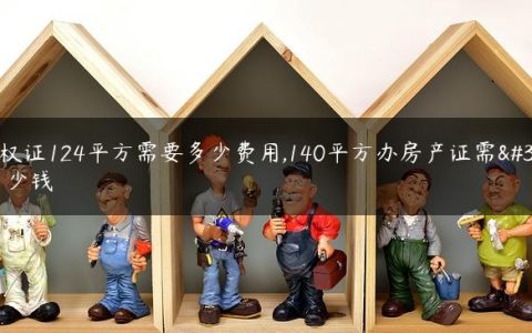 办房权证124平方需要多少费用,140平方办房产证需要交多少钱