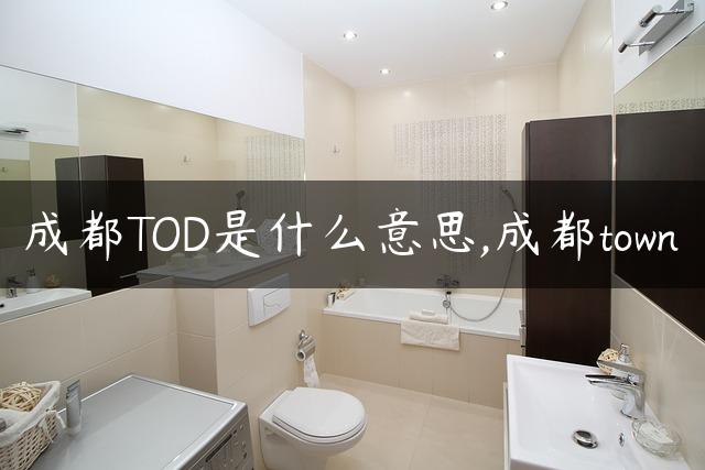 成都TOD是什么意思,成都town