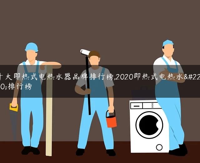 十大即热式电热水器品牌排行榜,2020即热式电热水器排行榜