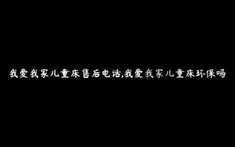 我爱我家儿童床售后电话,我爱我家儿童床环保吗