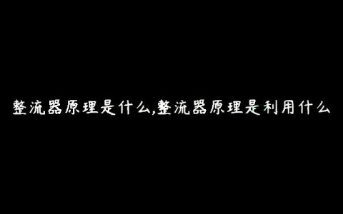 整流器原理是什么,整流器原理是利用什么