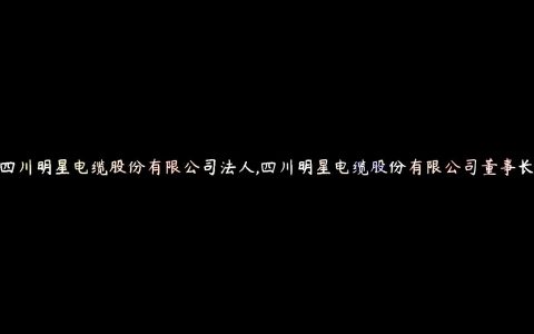 四川明星电缆股份有限公司法人,四川明星电缆股份有限公司董事长