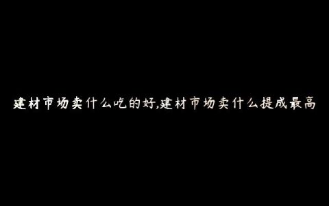 建材市场卖什么吃的好,建材市场卖什么提成最高