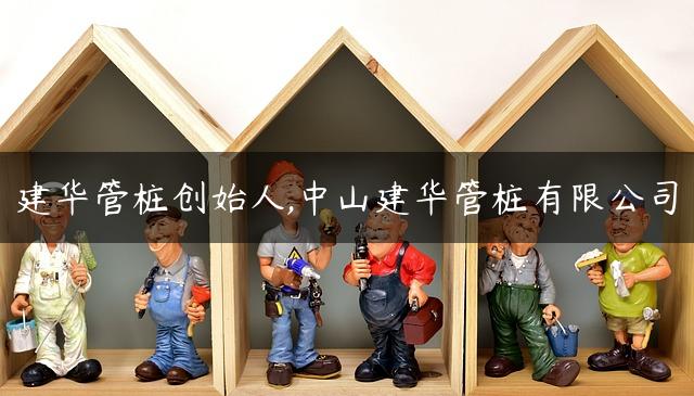 建华管桩创始人,中山建华管桩有限公司