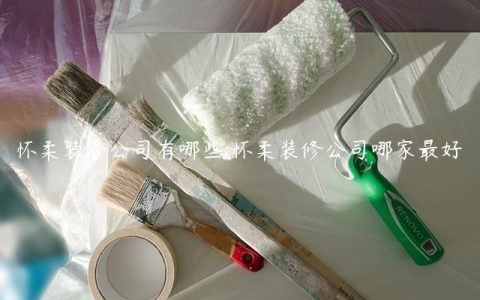 怀柔装修公司有哪些 怀柔装修公司哪家最好