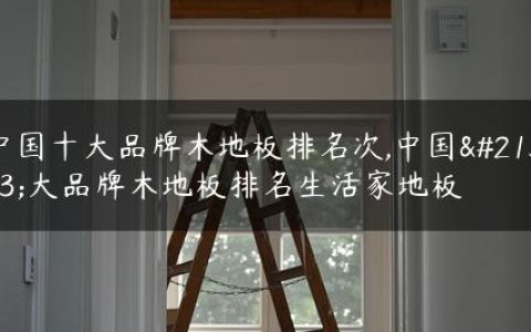 中国十大品牌木地板排名次,中国十大品牌木地板排名生活家地板