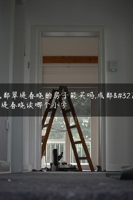 成都翠堤春晓的房子能买吗,成都翠堤春晓读哪个小学