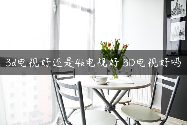 3d电视好还是4k电视好 3D电视好吗