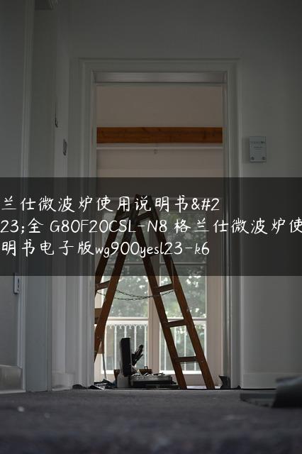 格兰仕微波炉使用说明书大全 G80F20CSL-N8 格兰仕微波炉使用说明书电子版wg900yesl23-k6