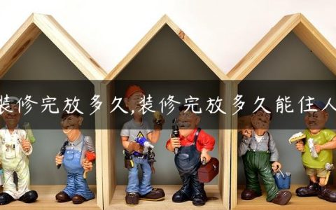 装修完放多久,装修完放多久能住人