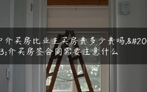 中介买房比业主买房贵多少贵吗,中介买房签合同需要注意什么