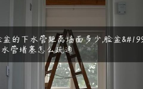 脸盆的下水管距离墙面多少,脸盆下水管堵塞怎么疏通