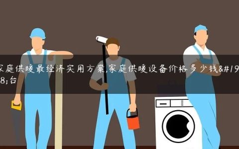 家庭供暖最经济实用方案,家庭供暖设备价格多少钱一台