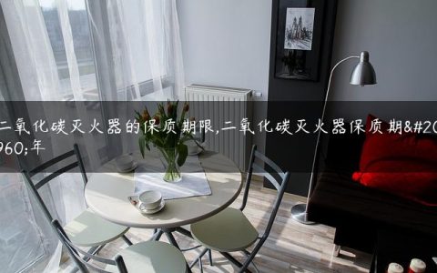二氧化碳灭火器的保质期限,二氧化碳灭火器保质期几年