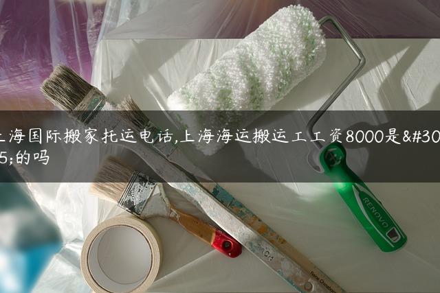 上海国际搬家托运电话,上海海运搬运工工资8000是真的吗