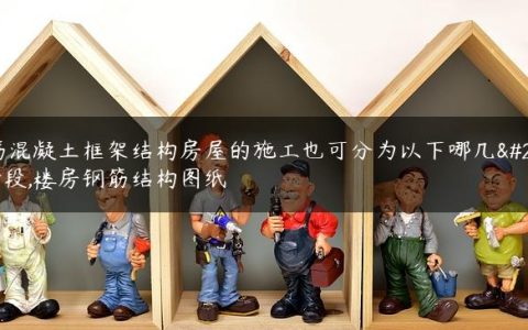 钢筋混凝土框架结构房屋的施工也可分为以下哪几个阶段,楼房钢筋结构图纸