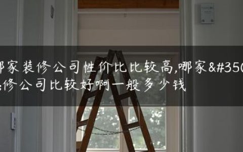 哪家装修公司性价比比较高,哪家装修公司比较好啊一般多少钱