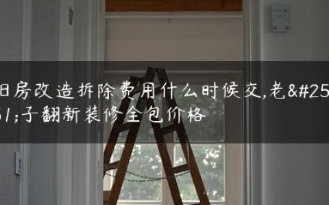 旧房改造拆除费用什么时候交,老房子翻新装修全包价格