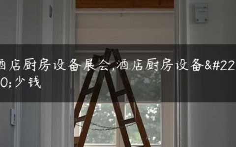 酒店厨房设备展会,酒店厨房设备多少钱