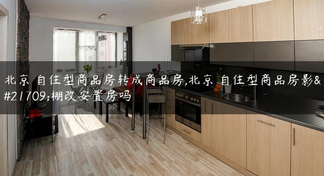 北京 自住型商品房转成商品房,北京 自住型商品房影响棚改安置房吗