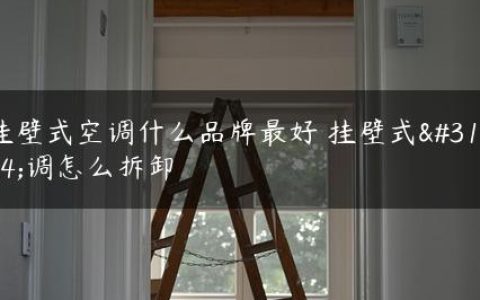 挂壁式空调什么品牌最好 挂壁式空调怎么拆卸